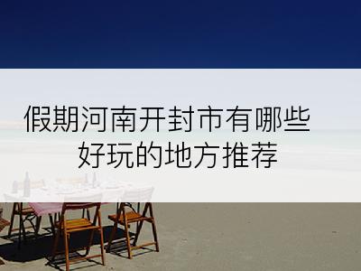 假期河南开封市有哪些好玩的地方推荐