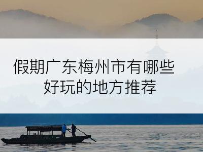 假期广东梅州市有哪些好玩的地方推荐