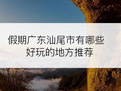 假期广东汕尾市有哪些好玩的地方推荐