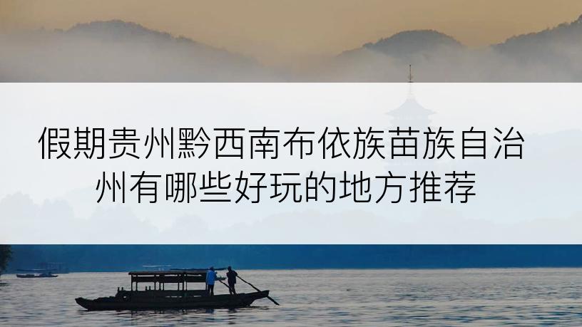假期贵州黔西南布依族苗族自治州有哪些好玩的地方推荐