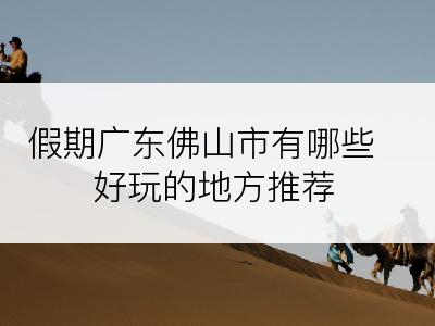 假期广东佛山市有哪些好玩的地方推荐