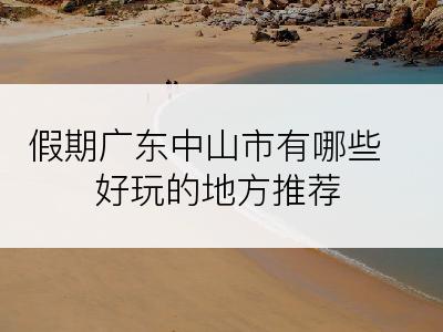 假期广东中山市有哪些好玩的地方推荐
