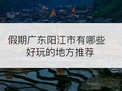 假期广东阳江市有哪些好玩的地方推荐