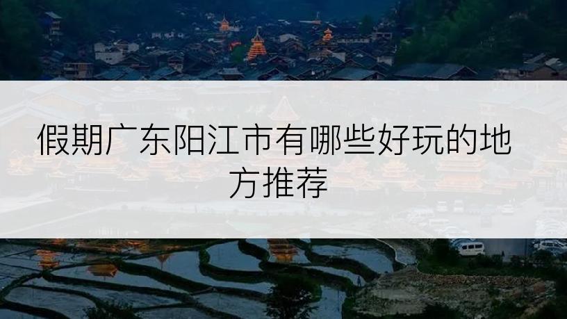 假期广东阳江市有哪些好玩的地方推荐