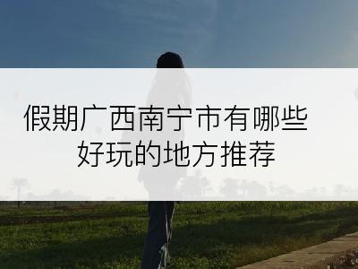 假期广西南宁市有哪些好玩的地方推荐