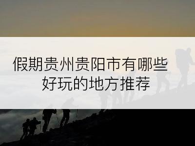 假期贵州贵阳市有哪些好玩的地方推荐