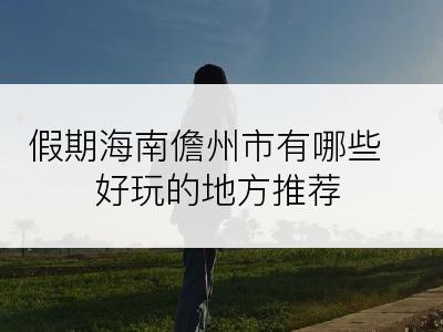 假期海南儋州市有哪些好玩的地方推荐