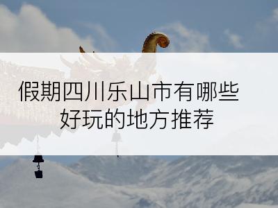 假期四川乐山市有哪些好玩的地方推荐