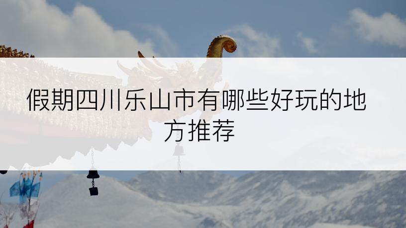 假期四川乐山市有哪些好玩的地方推荐