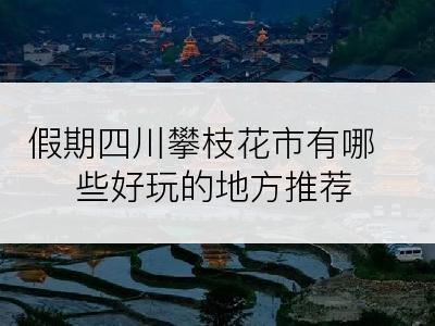 假期四川攀枝花市有哪些好玩的地方推荐