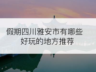 假期四川雅安市有哪些好玩的地方推荐