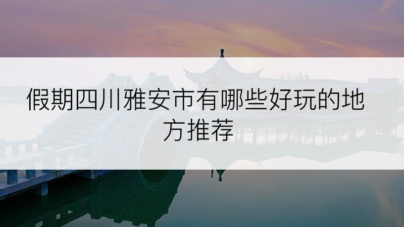 假期四川雅安市有哪些好玩的地方推荐