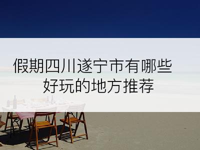 假期四川遂宁市有哪些好玩的地方推荐
