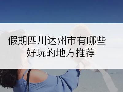 假期四川达州市有哪些好玩的地方推荐