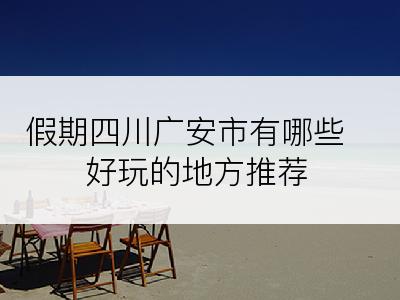 假期四川广安市有哪些好玩的地方推荐
