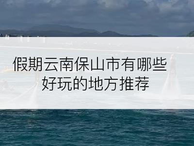 假期云南保山市有哪些好玩的地方推荐