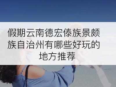 假期云南德宏傣族景颇族自治州有哪些好玩的地方推荐