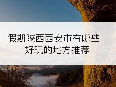 假期陕西西安市有哪些好玩的地方推荐