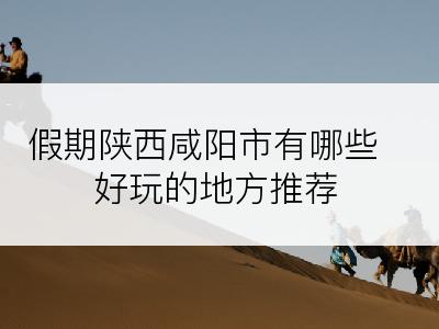 假期陕西咸阳市有哪些好玩的地方推荐