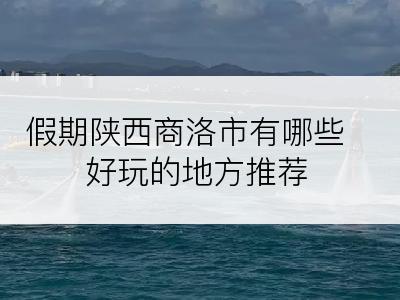 假期陕西商洛市有哪些好玩的地方推荐