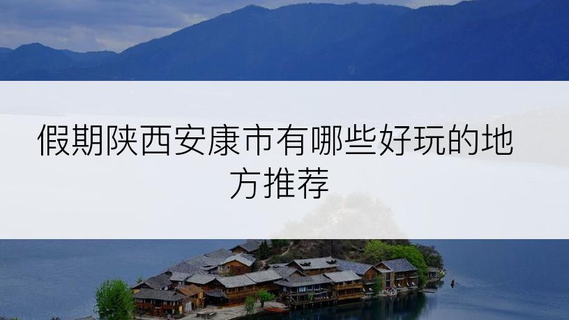 假期陕西安康市有哪些好玩的地方推荐