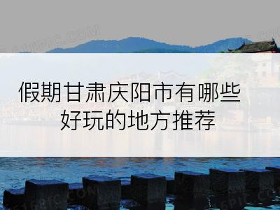 假期甘肃庆阳市有哪些好玩的地方推荐
