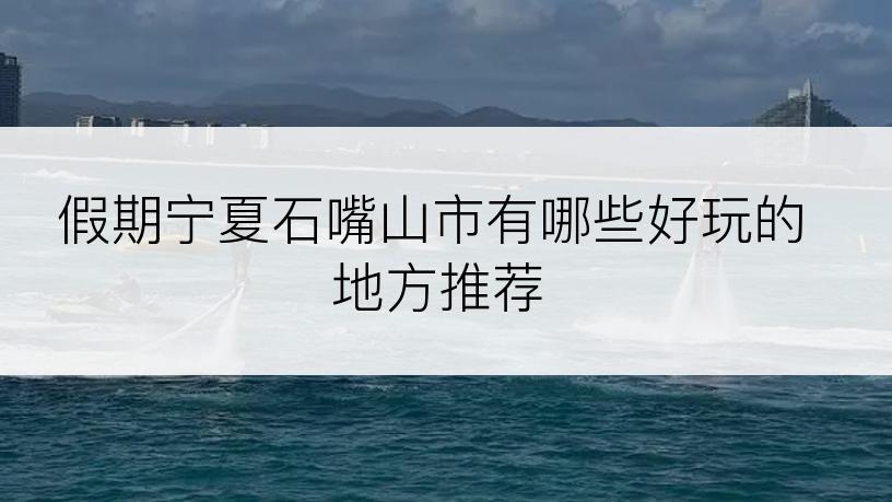 假期宁夏石嘴山市有哪些好玩的地方推荐