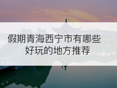假期青海西宁市有哪些好玩的地方推荐