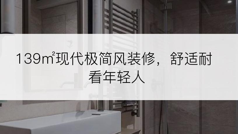 139㎡现代极简风装修，舒适耐看年轻人