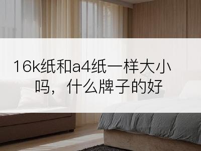 16k纸和a4纸一样大小吗，什么牌子的好
