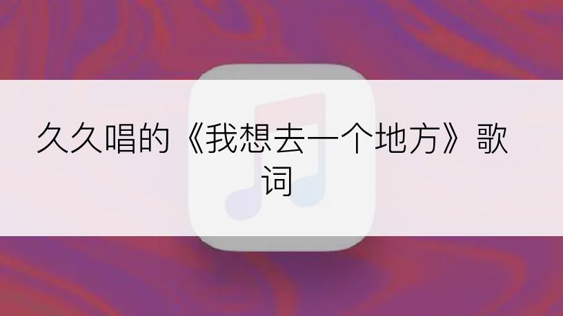 久久唱的《我想去一个地方》歌词