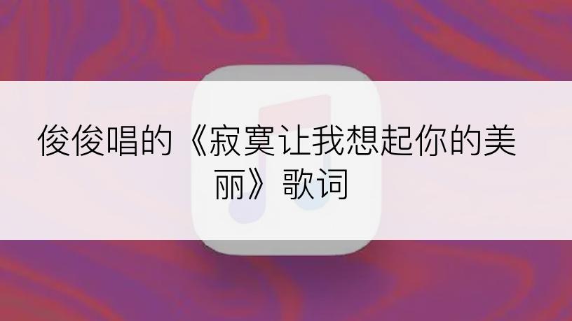 俊俊唱的《寂寞让我想起你的美丽》歌词