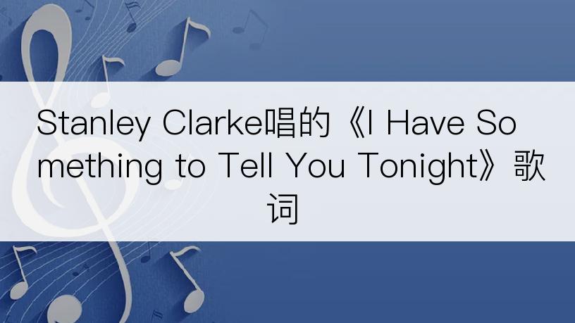 Stanley Clarke唱的《I Have Something to Tell You Tonight》歌词