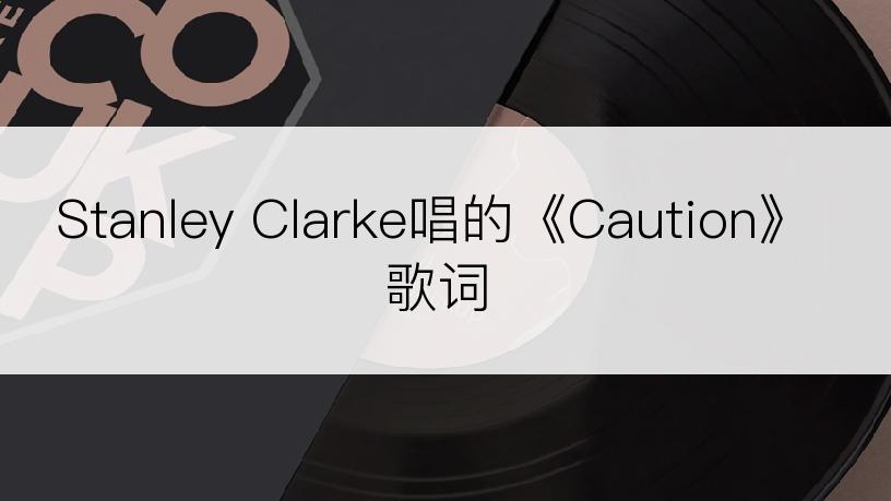 Stanley Clarke唱的《Caution》歌词