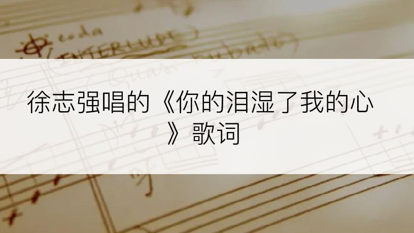 徐志强唱的《你的泪湿了我的心》歌词