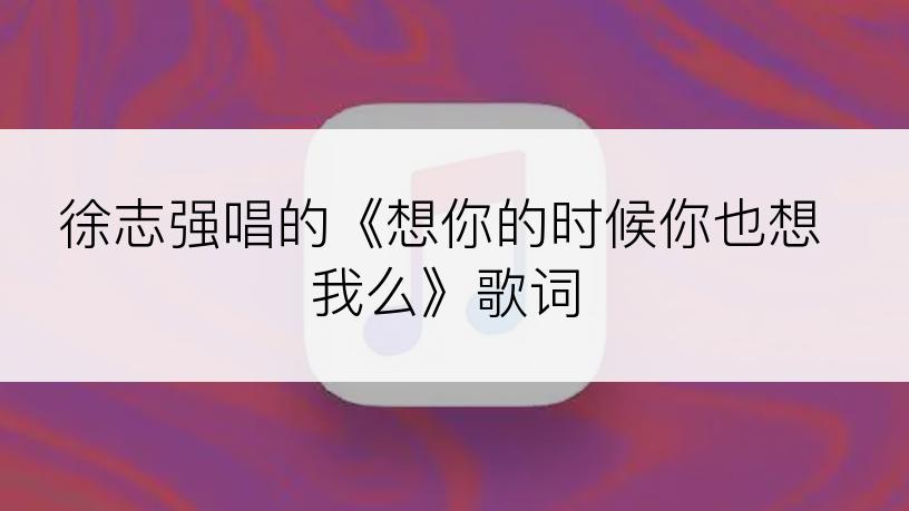 徐志强唱的《想你的时候你也想我么》歌词