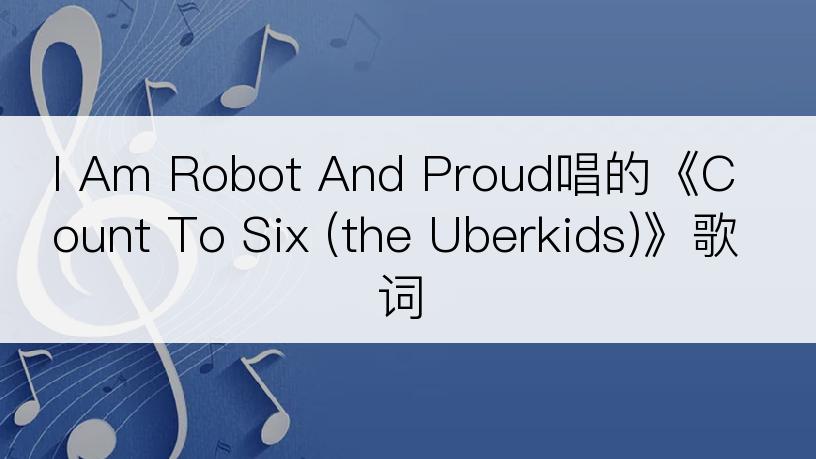 I Am Robot And Proud唱的《Count To Six (the Uberkids)》歌词