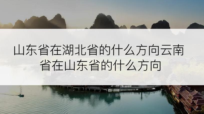 山东省在湖北省的什么方向云南省在山东省的什么方向