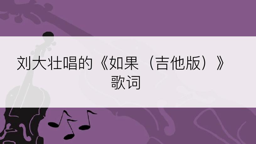 刘大壮唱的《如果（吉他版）》歌词