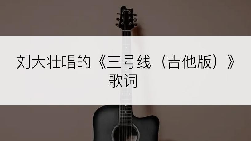 刘大壮唱的《三号线（吉他版）》歌词