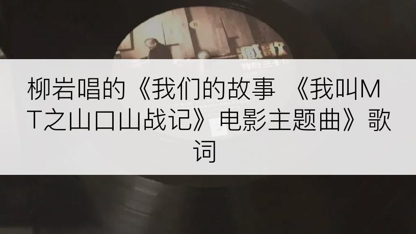 柳岩唱的《我们的故事 《我叫MT之山口山战记》电影主题曲》歌词