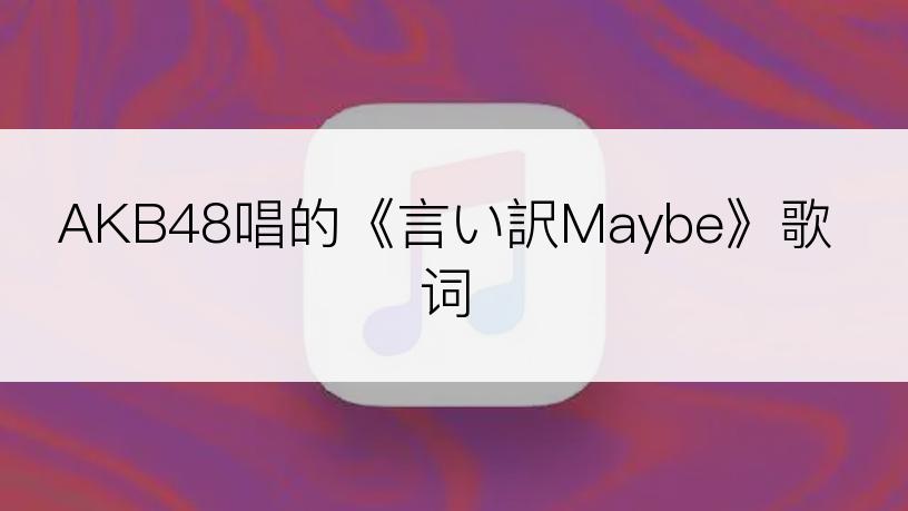 AKB48唱的《言い訳Maybe》歌词