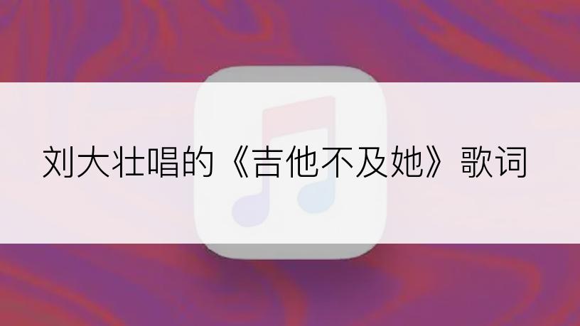 刘大壮唱的《吉他不及她》歌词