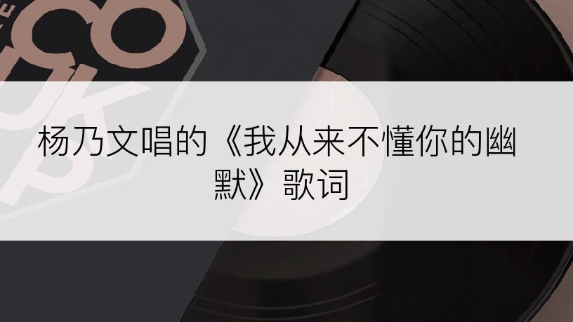 杨乃文唱的《我从来不懂你的幽默》歌词