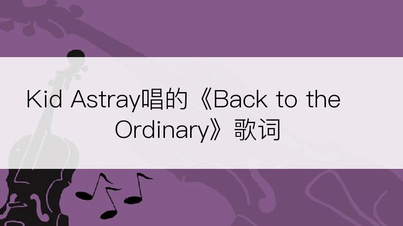 Kid Astray唱的《Back to the Ordinary》歌词