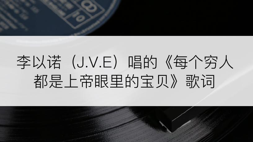 李以诺（J.V.E）唱的《每个穷人都是上帝眼里的宝贝》歌词
