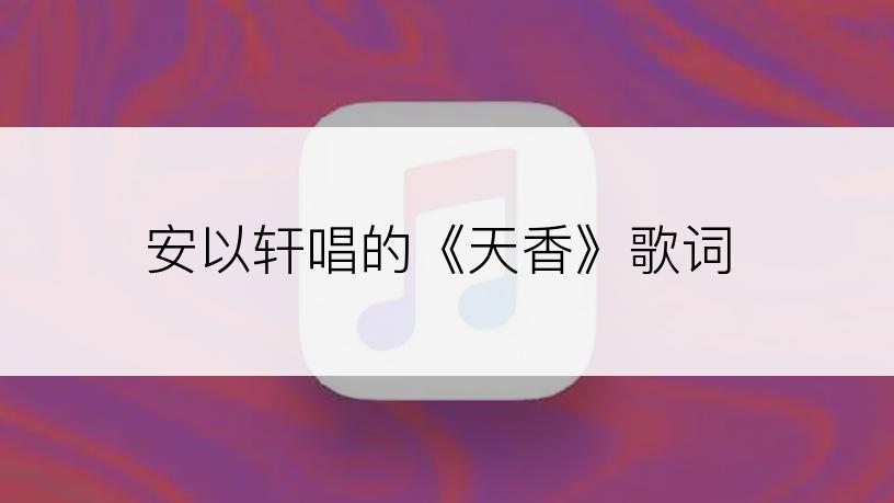 安以轩唱的《天香》歌词