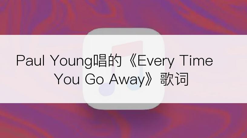 Paul Young唱的《Every Time You Go Away》歌词