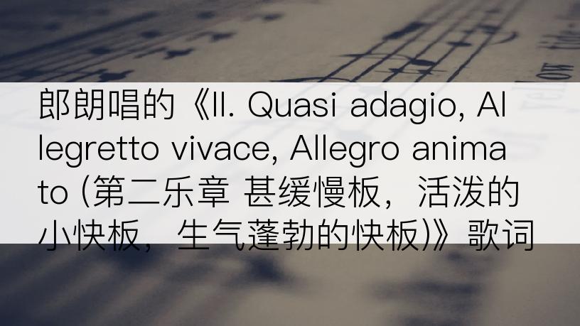 郎朗唱的《II. Quasi adagio, Allegretto vivace, Allegro animato (第二乐章 甚缓慢板，活泼的小快板，生气蓬勃的快板)》歌词