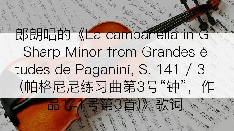 郎朗唱的《La campanella in G-Sharp Minor from Grandes études de Paganini, S. 141 / 3 (帕格尼尼练习曲第3号“钟”，作品141号第3首)》歌词